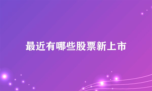 最近有哪些股票新上市
