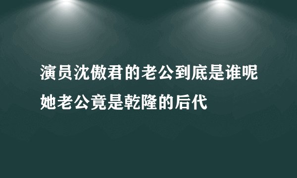 演员沈傲君的老公到底是谁呢她老公竟是乾隆的后代