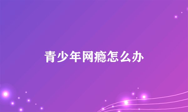 青少年网瘾怎么办