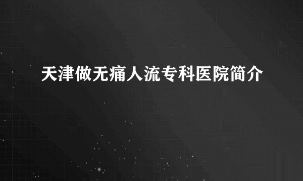 天津做无痛人流专科医院简介