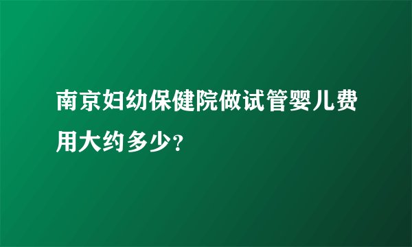 南京妇幼保健院做试管婴儿费用大约多少?