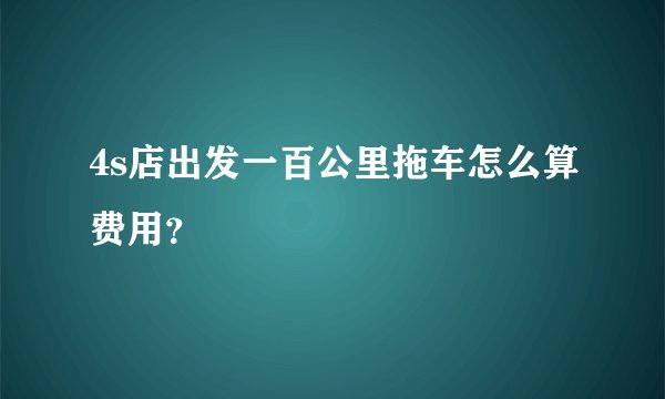 4s店出发一百公里拖车怎么算费用?