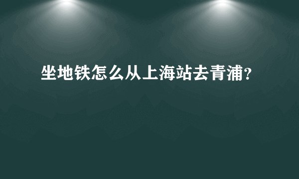 坐地铁怎么从上海站去青浦？