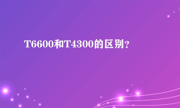 T6600和T4300的区别？
