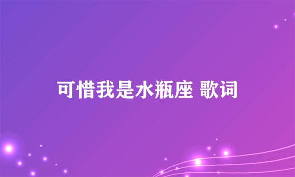 可惜我是水瓶座 歌词