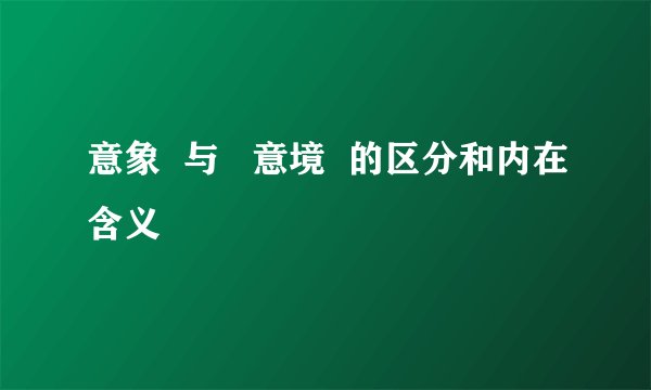 意象  与   意境  的区分和内在含义