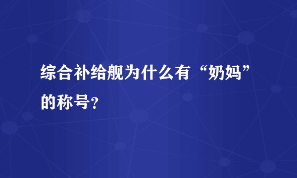 综合补给舰为什么有“奶妈”的称号?