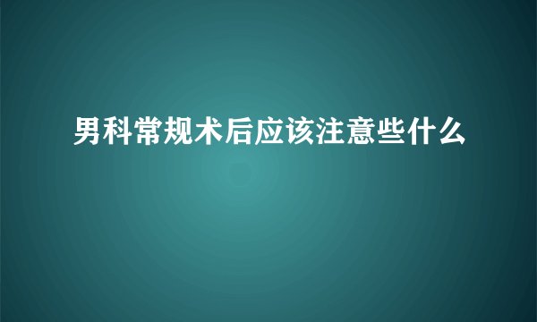 男科常规术后应该注意些什么