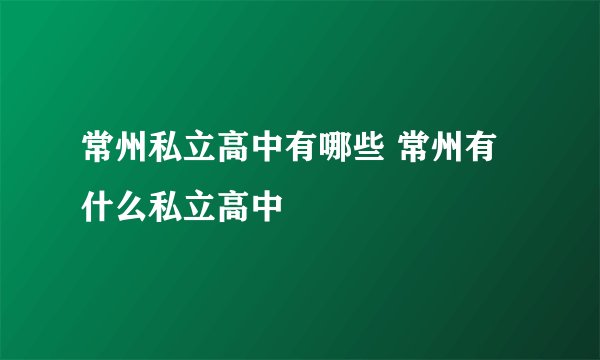 常州私立高中有哪些 常州有什么私立高中