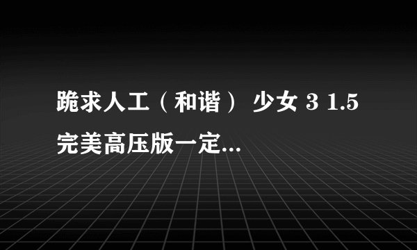 跪求人工(和谐) 少女 3 1.5 完美高压版一定要中文版带字幕麻烦那位高手给发一下cwcta8fp @ q q . c