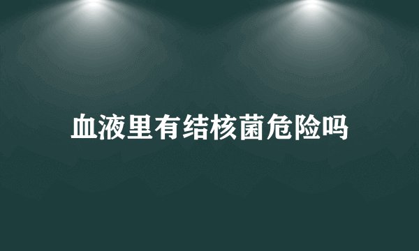 血液里有结核菌危险吗