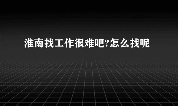 淮南找工作很难吧?怎么找呢