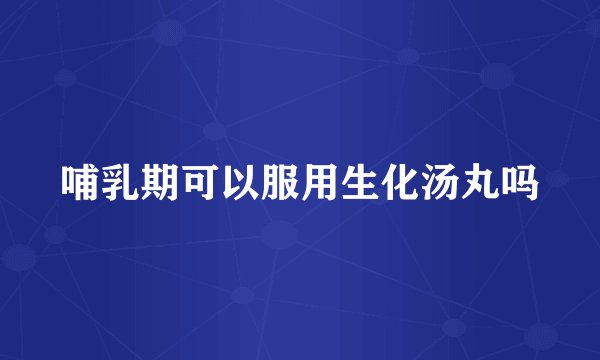 哺乳期可以服用生化汤丸吗