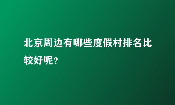 北京周边有哪些度假村排名比较好呢?