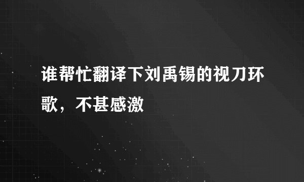 谁帮忙翻译下刘禹锡的视刀环歌，不甚感激