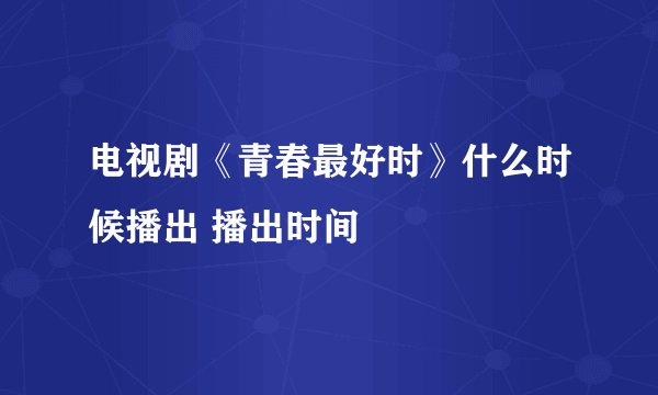 电视剧《青春最好时》什么时候播出 播出时间