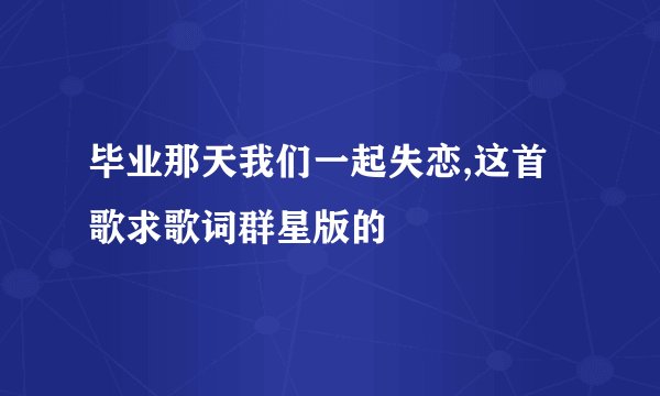 毕业那天我们一起失恋,这首歌求歌词群星版的
