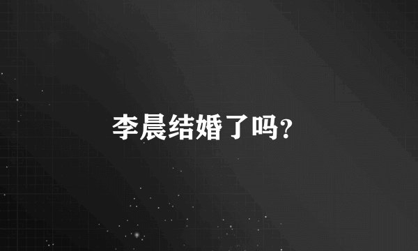 李晨结婚了吗?