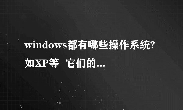 windows都有哪些操作系统?如XP等 它们的特点又是什么