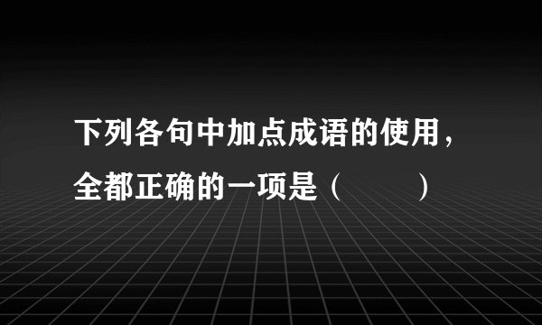 下列各句中加点成语的使用，全都正确的一项是（　　）