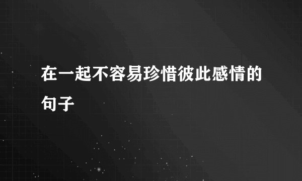 在一起不容易珍惜彼此感情的句子
