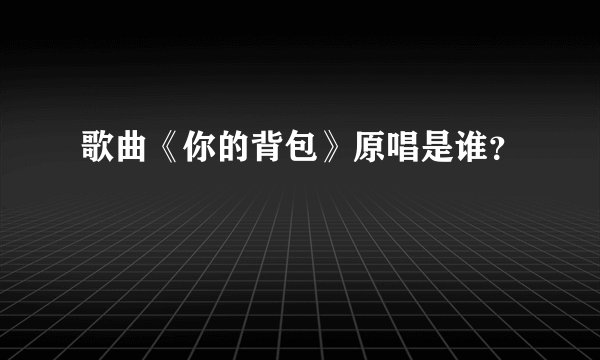 歌曲《你的背包》原唱是谁？