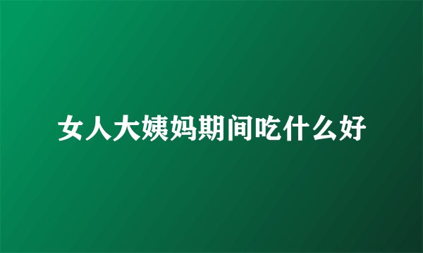 女人大姨妈期间吃什么好