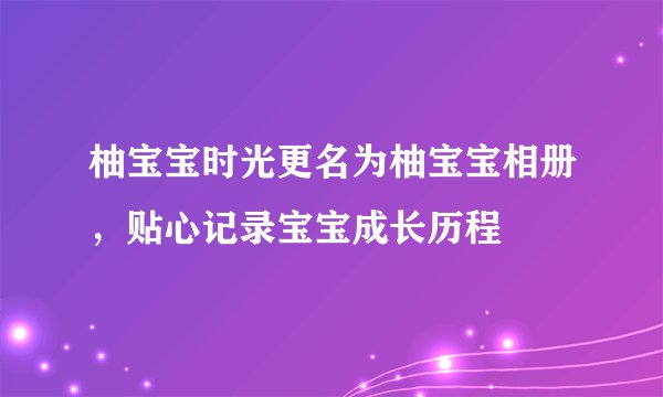 柚宝宝时光更名为柚宝宝相册,贴心记录宝宝成长历程