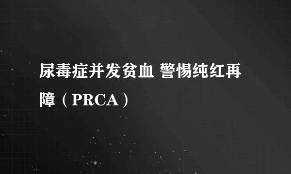 尿毒症并发贫血 警惕纯红再障(PRCA)