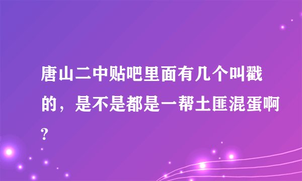 唐山二中贴吧里面有几个叫戳的,是不是都是一帮土匪混蛋啊?