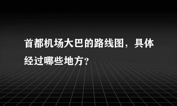首都机场大巴的路线图,具体经过哪些地方?