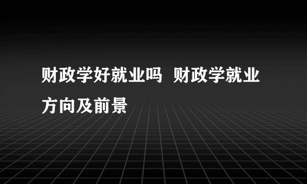 财政学好就业吗  财政学就业方向及前景