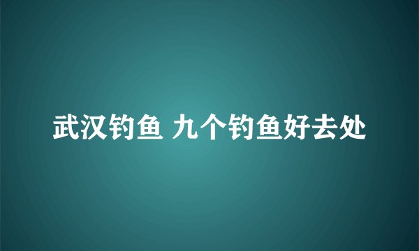 武汉钓鱼 九个钓鱼好去处