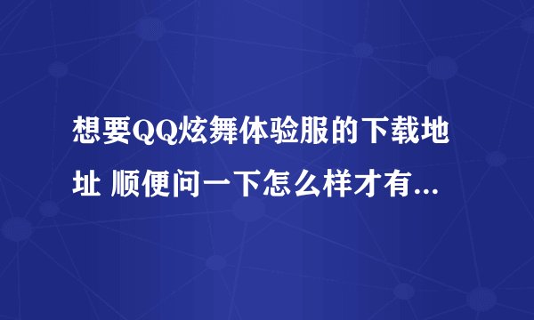 想要QQ炫舞体验服的下载地址 顺便问一下怎么样才有资格玩?