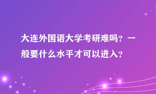 大连外国语大学考研难吗?一般要什么水平才可以进入?