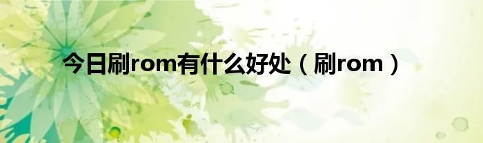 今日刷rom有什么好处(刷rom)