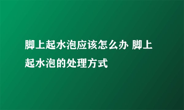 脚上起水泡应该怎么办 脚上起水泡的处理方式