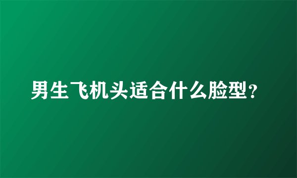 男生飞机头适合什么脸型?