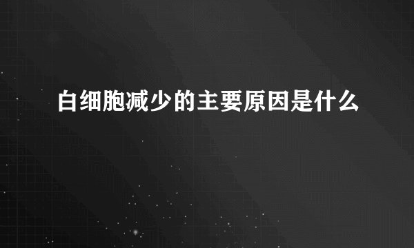 白细胞减少的主要原因是什么