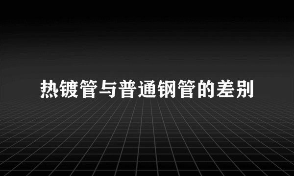 热镀管与普通钢管的差别