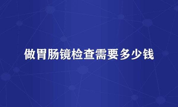 做胃肠镜检查需要多少钱