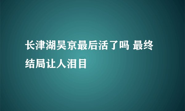 长津湖吴京最后活了吗 最终结局让人泪目