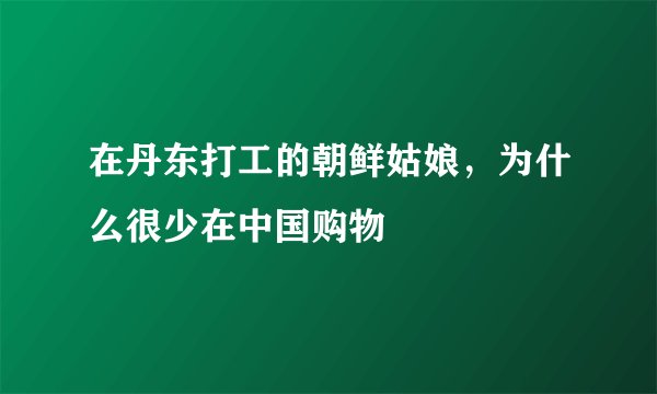 在丹东打工的朝鲜姑娘，为什么很少在中国购物