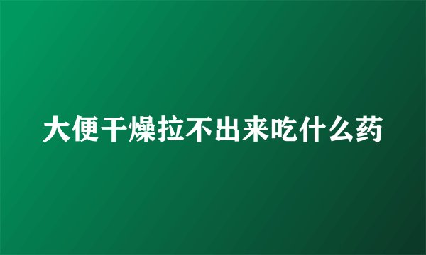 大便干燥拉不出来吃什么药