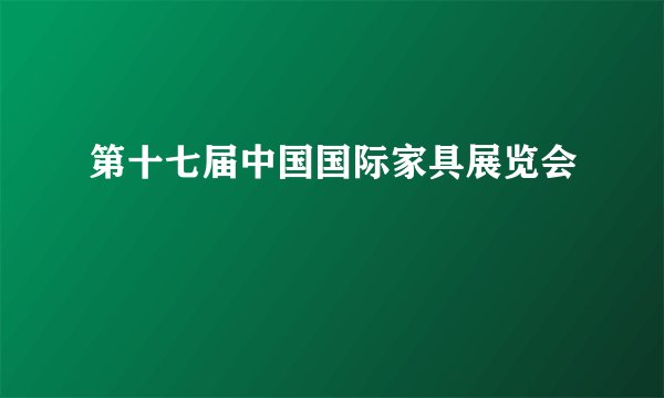第十七届中国国际家具展览会