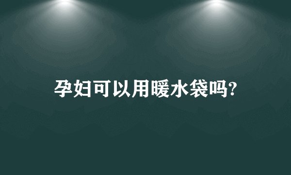 孕妇可以用暖水袋吗?