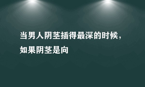 当男人阴茎插得最深的时候，如果阴茎是向