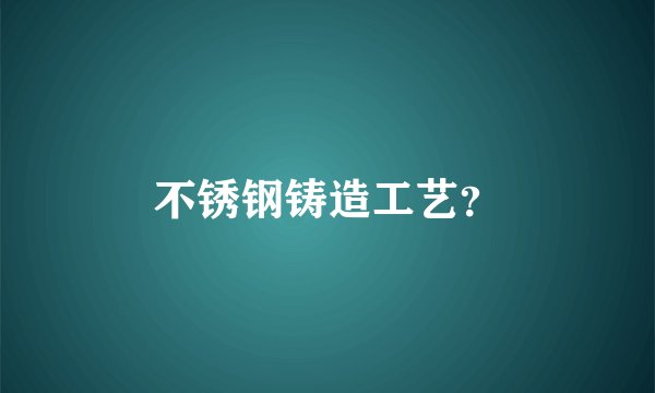 不锈钢铸造工艺?