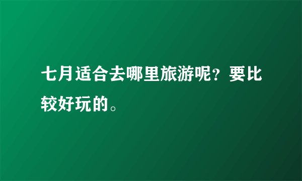 七月适合去哪里旅游呢?要比较好玩的。