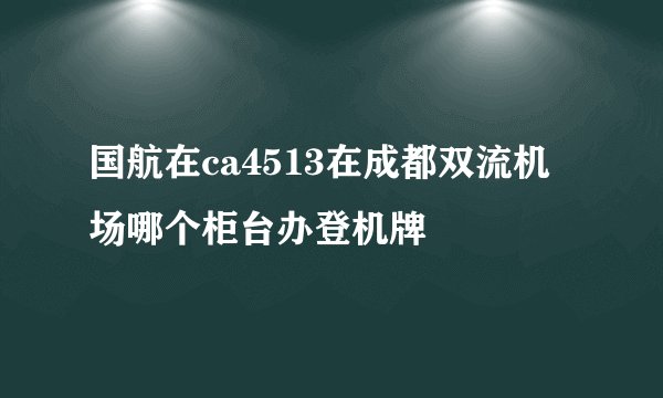 国航在ca4513在成都双流机场哪个柜台办登机牌